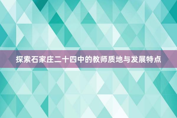 探索石家庄二十四中的教师质地与发展特点